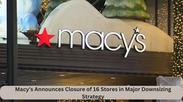 Macy’s Announces Closure of 16 Stores in Major Downsizing Strategy