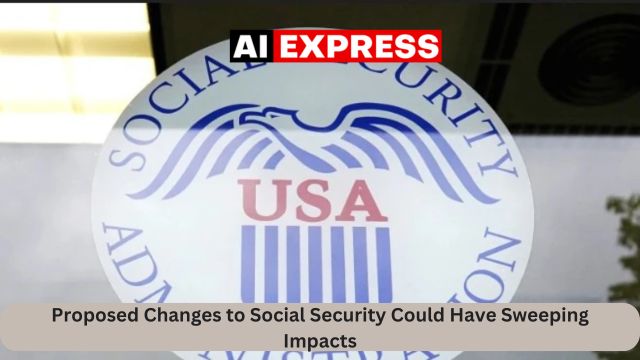 Proposed Changes to Social Security Could Have Sweeping Impacts