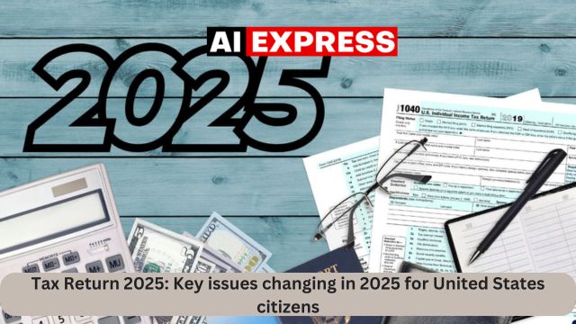 Tax Return 2025 Key issues changing in 2025 for United States citizens